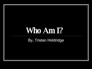 Who Am I?   By, Tristan Holdridge 