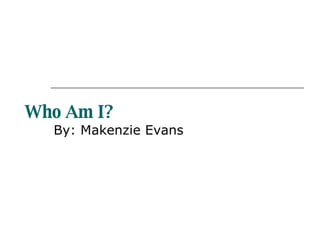 Who Am I?   By: Makenzie Evans 