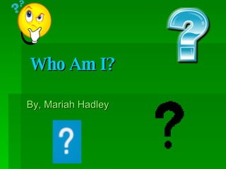 Who Am I?   By, Mariah Hadley 
