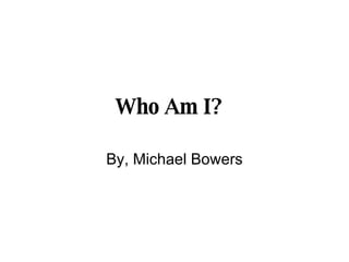Who Am I?   By, Michael Bowers 
