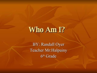 Who Am I?   BY: Randall Oyer Teacher Mr:Halpainy 6 th  Grade 