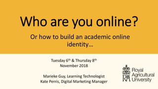 Who are you online?
Tuesday 6th & Thursday 8th
November 2018
Marieke Guy, Learning Technologist
Kate Perris, Digital Marketing Manager
Or how to build an academic online
identity…
 