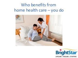 Who benefits from
home health care – you do
 