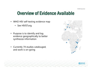• WHO HIV self-testing evidence map
• See HIVST.org
• Purpose is to identify and log
evidence geographically to better
synthesize information
• Currently 74 studies catalouged,
and work is on-going
Overview of Evidence Available
 