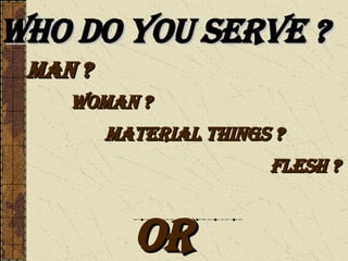 Who Do You Serve ? Man ? Woman ? Material Things ? Flesh ? Or  