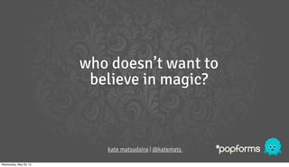 who doesn’t want to
believe in magic?
kate matsudaira | @katemats
Wednesday, May 29, 13
 