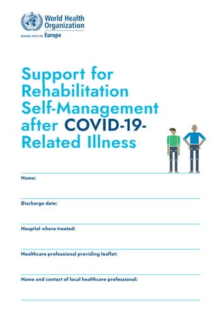 Support for
Rehabilitation
Self-Management
after COVID-19-
Related Illness
Name:
Discharge date:
Hospital where treated:
Healthcare professional providing leaflet:
Name and contact of local healthcare professional:
 
