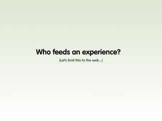 Who feeds an experience?
      (Let’s limit this to the web...)