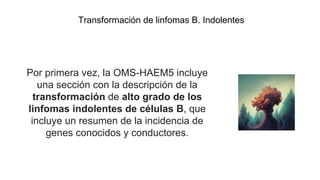 Transformación de linfomas B. Indolentes
Por primera vez, la OMS-HAEM5 incluye
una sección con la descripción de la
transformación de alto grado de los
linfomas indolentes de células B, que
incluye un resumen de la incidencia de
genes conocidos y conductores.
 