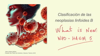 Clasificación de las
neoplasias linfoides B
María Helena Bañas
Hospital San Pedro de Alcántara. Cáceres. Febrero 2023
 