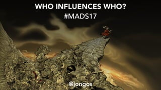 WHO INFLUENCES WHO?
#MADS17
@jongos
 