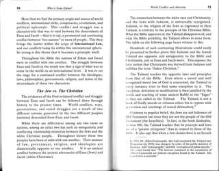 t-
     50                    Who is Esau-Edom?                                                World Conflict and Adversity                      51



        Here then we find the primary origin and source of world           The connection between the white race and Christianity,
     conflicts, international strife, conspiracies, revolutions, and   and the Jews with Judaism, is universally recognized.
     political upheavals. This conflict and struggle was a             Judaism, or the religion of the Jews as expressed in their
                                                                       'falmud, is contrary to the precepts of the Christian Bible.
     characteristic that was to exist between the descendants of
     Esau and Jacob         is to say, a permanent and continuing
                                                                       What the Bible approves of, the Talmud disapproves of, and
                      -thatnations" or races of people, This then
     conflict between "two                                             what the Bible prohibits, the Talmud allows in some form.
                                                                       'l'he table on the following page bears witness to this.
     brings the matter within the scope of International Law,
     and our conflicts today lie within this international sphere.          Hundreds of such contrasting illustrations could easily
     So strong is this theme that it becomes a principle itself.       bo presented to further prove that Judaism and the Jewish
                                                                       'Ialmud are opposite and antagonistic to the Bible and
        Throughout the Bible the nations of Edom and Israel            ( 'hristianity, just as Esau and Jacob were. This exposes the
     were in conflict with one another. The struggle between
                                                                       lrrlse notion that Christianity was derived from Judaism and
     Esau and Jacob in the womb was thus a sign of what was to
                                                                       rrullifies the term "Judeo-Christian."
     come in the world on an international level. It was to set
     the stage for a continued conflict between the ideologies,              The Talmud teaches the opposite laws and principles
     laws, philosophies, governments, religion, and status of the      Ilom that of the Bible, Even where a sound and well
     descendants of these two characters.                              r.,cognized moral law of God is concerned, the Talmud in
                                                                       cvcry instance tries to find some exception to it. The
                   The Jew vs. The Christian                           t xcoption, deviation or modification is then justified by the
                                                                       words and teaching of some ancient Rabbi or the "Sages"
         The evidences of the God-ordained conflict and struggle
                                                                       ;rs lhey are called in the Talmud. The Talmud is not a
     between Esau and Jacob can be followed down through
                                                                       lrook of Godly morals or virtuous ethics but is r^eplete with
     history to the present times. World conflicts, wars,
                                                                       pr'fvcrsion and teachings of sexual debauchery.'
     persecutions, and social struggles are a result of two
     different systems generated by the two different peoples                (lontrary to popular belief, the Jews are not followers of
                                                                       ( )l(l Testament law since they are not the people of the Old
     (nations) descended from Esau and Jacob.
                                                                        fcslrment (the Israelites). In fact, in the book Sanhedrin,
          While there are differences among any two races or           ',r't tion 88b, the Talmud teaches that its precepts and laws
     nations, among no other two has such an antagonistic and          ,rrc ol' a "greater stringency" than in respect to those of the
     conflicting relationship existed as between the Jews and the      Itrlrlc. It also says that when a Jew claims there is no breach
     white Christian people. Throughout history these two
     peoples have been at odds with one another. Their manner             I r 1923, Dr. Alfred Luzsenzsky, who had translated the Talmud into
     of law, government, religion, and ideologies are                     llrrrrgarian (in 1910), was charged, by order of the public ministry of
                                                                          I lrr rrgary, with "pornography" and with "corruption of public morals."
     diametrically opposite to one another. It is an ancient               llre court found that: "The horrors contained in the translation oI
     conflict between the ancient adversaries of Esau (Jews) and          Allrcd Luzsenzsky are without exception found in the Talmud. His
                                                                          I r.||rslation is accurate."
     Jacob (white Christians).
 