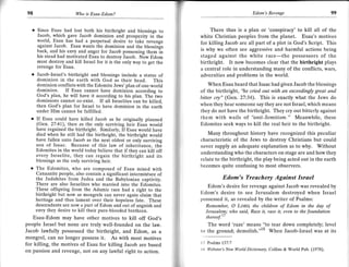 r
     98                       I   ho is Esau-Edom?                                                              Edom's Revenge                          99


       .   Since Esau had lost both his birthright and blessings to             There thus is a plan or 'conspiracy' to kill all of the
           Jacob, which gave Jacob dominion and prosperity i; the           white Christian peoples from the planet. Esau's motives
           world, Esau has had a perpetual desire to take revenge           for killing Jacob are all part of a plot in God's Script. This
           against Jacob. Esau wants the dominion and the blessin;s
           back, and his envy and anger for Jacob possessing them i-n       is why we often see aggressive and harmful actions being
           his stead had motivated Esau to destroy Jacob. Now Edom          staged against the white race-the possessors of the
           must destroy and kill Israel for it is the only way to get the   birthright. It now becomes clear that the birthright plays
           revenge for Esau.                                                a cantral role in understanding many of the conflicts, wars,
       o   Jacob-Israel's birthright and blessings include a status of      adversities and problems in the world.
           dominion in the earth with God as their head. This
           dominion conflicts with the Edomite Jews' plan of one-world          When Esau heard that Isaac had given Jacob the blessings
           dominion. If Esau cannot have dominjon according to              of the birthright, "he cried out with an exceedingly great and
           God's plan, he will have it according to his plan. The-two       bitter cry" (Gen. 27:34). This is exactly what the Jews do
           dominions cannot co-exist. If all Israelites can be killed,
           then God's plan for Israel to have dominion in the earth         when they hear someone say they are not Israel, which means
           under Him cannot be fulfilled.                                   they do not have the birthright. They cry out bitterly against
      r If   Esau could have killed Jacob as he originally planned          them with wails of "anti-Semitisrn                    "
                                                                                                                        Meanwhile, these
         (Gen. 27:4L), then as the only surviving heir Esau would           Edomites   seek ways to kill the real heir to the birthright.
         have regained the birthright. Similarly, If Esau would have
         died when he still had the birthright, the birthright would           Many throughout history have recognized this peculiar
         have fallen unto Jacob as the next oldest or only surviving        characteristic of the Jews to destroy Christians but could
         son of Isaac. Because of this law of inheritance, the              never supply an adequate explanation as to why. Without
         Edomites in the world today believe that if they can kill off
         every Israelite, they can regain the birthright and its            understanding who the characters on stage are and how they
         blessings as the only surviving heir.                              relate to the birthright, the play being acted out in the earth
      o The Edomites, who are composed of Esau mixed with                   becomes quite confusing to most obseruers,
         Canaanite people, also contajn a significant intermixture of
         the Judahites from Judea and the Babylonian captivity.                          Edom's Treachery Against Israel
         There are also Israelites who married into the Edomites.              Edom's desire for revenge against Jacob was revealed by
         These offspring from the Adamic race had a dght to the
         birthright but now as mongrels can never again claim that          Edom's desire to see Jerusalem destroyed when Israel
         heritage and thus larnent over their hopeless fate. These          possessed it, as revealed by the writer of Psalms:
         descendants are now a part of Edom and out of anguish and            Reruember, O LoRD, the children of Edom in the day of
         envy they desire to kill their pure-blooded brethren.                Jerusalel2; who said, Raze it, raze it, even to the foundation
       Esau-Edom may have other motives to kill off God's                        thereof.''
    people Israel but none are truly well-founded on the law.                  The word 'raze' means "Io tear down completely; level
    Jacob lawfully possessed the birthright, and Edom, as a                 to the ground; demolish."18 When Jacob-Israel was at its
    mongrel, can no longer possess it. As with most motives
    for killing, the motives of Esau for killing Jacob are based            l7   Psalms 137:7

    on passion and revenge, not on any lawful right to action.              tt   Webster's    Net4.)   Workl Dictionary, Collins & World Pub. (1978).
 