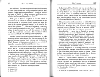 r
                          Wo                                                                      Edom's Revenge                                   103
    102                        is Esau-Edom?



        The Edomites took advantage of Judah's captivity so as             In February,   1945, when the war was practically over,
    to wreak their revenge and hatred upon God's people. The            the city of Dresden was repeatedly bombed and destroyed
    prophet Ezekiel also condemns Edom's treachery "against             to satisfy the hate and revenge of the Jews. Dresden was
    the house of Judah by takins venseance' and has greatly             the culture center of Germany and not a military or
    offended, and revenqed himself upon lhem.""                         industrial target. Over 250,000 men, women and children
                                                                        were slaughtered by orders of Jew controlled Churchill
       And again in Ezekiel chapters 35 and 36, Edom              is
                                                                        (England) and Roosevelt (America).
    denounced for its actions in helping Israel's enemies in the
    final overthrow of Jerusalem, where Edom had "shed the                  The persecution and destruction of white Christian
                                                                        people by Jews is not a recent thing but reaches far back
    blood of the children of lvael by the force of the sword in the
    time of their calamity.""' Edom acted with great vengeance          into history. Writing in the April, 1921 issue of the Hebrew
    in their treacherous plan to invade Israel's land, to burn and
                                                                        Chistian Alliance Ouarterlv, the Rev. M. Malbert stated:
    pillage it, and to destroy and kill the remnant of God's               "I am going to show that real religious persecution is
    people that were left in Jerusalem. The cruelties of Edom              uniquely Jewish . . . In the time of Justinian, in the sixth
                                                                           century, the Jews massacred Christians in Caesarea and
    are denounced by Isaiah (3a:5-8) and Joel (3:19-20).                  destroyed their churches. When Stephanus, the governor,
       Edom's nature was not to change in its desire to take              attempted to defend the Christians, the Jews fell on him
                                                                          and slew him. In 608, the Jews of Antioch fell upon their
    advantage of all opportunities for the destruction of the
                                                                          Christian neighbors and killed them with fire and sword.
    white Christian peoples, their culture and civilization.              . .. About 614, the Persians advanced upon Palestine and                       l
    Why? Because of Esau's animosity, jealousy and hatred of              the Jews, after joining their standard, massacred the
    Jacob for possessing the birthright he once had'                      Christians and destroyed their churches.^ Ninety thousand
                                                                          Christians perished in Jerusalem alone.""
        This mode of treachery of Edom again surfaced during
                                                                           Perhaps the greatest act of revenge, treachery and hatred
    World War IL When Germany had been defeated at the
                                                                        perpetrated by the Jews was their destruction and takeover
    end of the war, and the Allied forces had suppressed its
                                                                        of the white-ruled and Christian nation of Russia. Here
    military and rendered it defenseless, it was the Edomite Jews
                                                                        we have a premeditated and cold-blooded plan to destroy
    of the Red Soviet Union that had poured into the nation to
                                                                        the white government and people of this nation.
    rape, plunder, destroy and kill Germans. As with Judah,
    the Edomite Jews "shed the blood" of Germans 'by force of              Russia as a nation had been populated and ruled by the
    the sword in the time of their calamity. " This act was a typical
                                                                        "White Russians" since about 900 A.D. These hardy settlers,
    Edomite style of revenge upon God's people (Germany).               being of Germanic and Scandinavian descent, set about to
    Esau-Edom cowardly attacks and plunders Jacob-Israel only           cstablish a dynasty rich in art and culture. An economic
    when they are in a weakened and helpless state.                     climate developed in which Russia prospered and became
                                                                        the "breadbasket of Eurooe."
    2O Ezekiel25:!2
                                                                        12 As quoted in; The Intemqtionul lew, YoL   IY (1922) pp.   171., 1.73.
    21 Ezekiel 35: 5
 