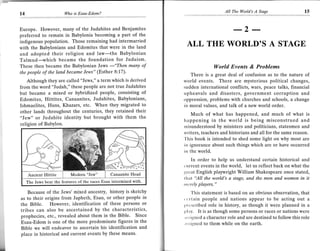 t4                       Who is Esau-Edom?
                                                                                                  All   The lUorld's   A   Stage           15



Europe. However, many of the Judahites and Benjamites
preferred to remain in Babylonia becoming a part of the                                                 -2 --
indigenous population. Those remaining had intermarried
with the Babylonians and Edomites that were in the land
                                                                                   ALL THE WORLD'S A STAGE
and adopted their religion and law-the Babylonian
Talmud-which became the foundation for Judaism.
These then became the Babylonian Jews           many of                                      ll/orld Evenls & Problems
                                                 -"Then
the people of the land became Iews" (Esther 8:17).
                                                                                 There is a great deal of confusion as to the nature of
    Although they are called "Jews," a term which is derived                  world events. There are mysterious political changes,
from the word "Judah," these people are not true Judahites                    sudden international conflicts, wars, peace talks, financial
but became a mixed or hybridized people, consisting of                        upheavals and disasters, government corruption and
Edomites, Hittites, Canaanites, Judahites, Babylonians,                       oppression, problems with churches and schools, a change
Ishmaelites, Huns, Khazars, etc. When they migrated to                        in moral values, and talk of a new world order.
other lands throughout the centuries, they retained their                       Much of what has happened, and much of what is
"Jew" or Judahite identity but brought with them the                          happening in the world is being misconstrued and
religion of Babylon.                                                          rrisunderstood by ministers and politicians, statesmen and
                                                                              writers, teachers and historians and all for the same reason.
                                                                              'l'his book is intended to shed some light on why most are
                                                                              in ignorance about such things which are or have occurred
                                                                              irr the world.
                                                                                    In order to help us understand certain historical and
                                                           ----/t;"''o        (  urrent events in the world, let us reflect back on what the
                                                                              groat English plapvright William Shakespeare once stated,
                                                                               tlt.rt 'All the world's a stdge, and the men and women in it
     The Jews bear the features of the races Esau intermixed with.
                                                                              t tttraly players."



   Because of the Jews' mixed ancestry, history is sketchy                         'fhis statement is based on an obvious observation, that
as to their origins from Japheth, Esau, or other people in                    ccll:rin people and nations appear to be acting out a
the Bible. However, identification of these persons or                        plcscribed role in history, as though it were planned in a
tribes can also be ascertained by the             ch   aracteristic      s,
                                                                              pl:ry. It is as though some persons or races or nations were
prophecies, etc., revealed about them in the Bible. Since                     :rss igned a character role and are destined to follow this role
Esau-Edom is one of the more predominate figures in the                       ,rssirned to them while on the earth.
Bible we will endeavor to ascertain his identification and
place in historical and current events by these means.
 