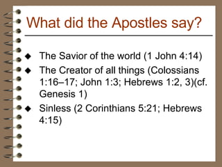 The Savior of the world (1 John 4:14) The Creator of all things (Colossians 1:16–17; John 1:3; Hebrews 1:2, 3)(cf. Genesis 1) Sinless (2 Corinthians 5:21; Hebrews 4:15) What did the Apostles say? 