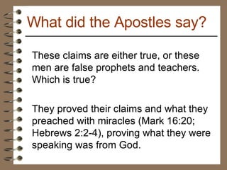 These claims are either true, or these men are false prophets and teachers. Which is true?  They proved their claims and what they preached with miracles (Mark 16:20; Hebrews 2:2-4), proving what they were speaking was from God. What did the Apostles say? 