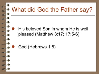 His beloved Son in whom He is well pleased (Matthew 3:17; 17:5-6) God (Hebrews 1:8) What did God the Father say? 