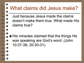 Just because Jesus made the claims doesn’t make them true. What made His claims true? His miracles claimed that the things He was speaking are God’s word. (John 10:37-38; 20:30-31)  What claims did Jesus make? 