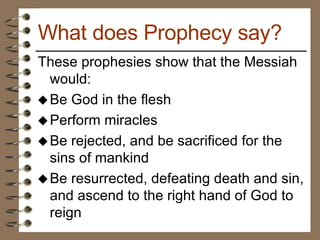These prophesies show that the Messiah would: Be God in the flesh Perform miracles Be rejected, and be sacrificed for the sins of mankind Be resurrected, defeating death and sin, and ascend to the right hand of God to reign What does Prophecy say? 