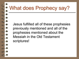 Jesus fulfilled all of these prophesies previously mentioned and all of the prophesies mentioned about the Messiah in the Old Testament scriptures! What does Prophecy say? 