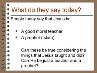 People today say that Jesus is: A good moral teacher A prophet (Islam) Can these be true considering the things that Jesus taught and did? Can He be just a teacher and a prophet?  What do they say today? 