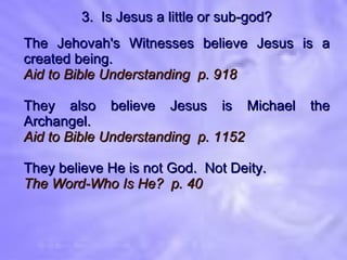 3.  Is Jesus a little or sub-god? The Jehovah's Witnesses believe Jesus is a created being. Aid to Bible Understanding  p. 918 They also believe Jesus is Michael the Archangel. Aid to Bible Understanding  p. 1152 They believe He is not God.  Not Deity. The Word-Who Is He?  p. 40 