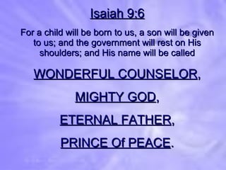 Isaiah 9:6 For a child will be born to us, a son will be given to us; and the government will rest on His shoulders; and His name will be called WONDERFUL COUNSELOR , MIGHTY GOD , ETERNAL FATHER , PRINCE Of PEACE . 