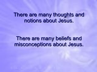 There are many thoughts and notions about Jesus. There are many beliefs and misconceptions about Jesus. 