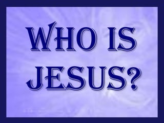 WHO IS
JESUS?
 