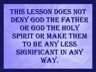 This lesson does not
deny God the Father
   or God the Holy
 Spirit or make Them
    to be any less
  significant in any
         way.
 