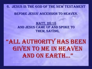 6. Jesus is the God of the new Testament
   Before Jesus' ascension to heaven.

               Matt. 28:18
     And Jesus came up and spoke to
               them, saying,


“all authority has been
  given to Me in heaven
     and on earth...”
 