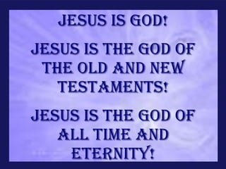 Jesus is God!
Jesus is the God of
 the Old and New
   Testaments!
Jesus is the God of
   all time and
    eternity!
 