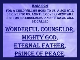 Isaiah 9:6
For a child will be born to us, a son will
be given to us; and the government will
rest on His shoulders; and His name will
                be called

WONDERFUL COUNSELOR,
    MIGHTY GOD,
  ETERNAL FATHER,
  PRINCE Of PEACE.
 