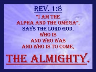 Rev. 1:8
       “i am the
 Alpha and the omega”,
   says the Lord God,
         who is
     and who was
  and who is to come,

THE ALMIGHTY.
 