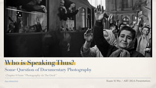 Date 09/04/2018
Who is SpeakingThus?
Some Question of Documentary Photography
Chapter 8 From “Photography At The Dock”
Kuan-Yi Wu / ART 282A Presentation.
 