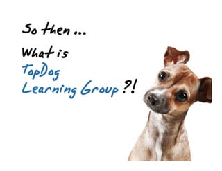 Whatis
TopDog
LearningGroup?!
Sothen…
 