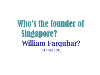 William Farquhar? (1774-1839) Who’s the founder of  Singapore? 