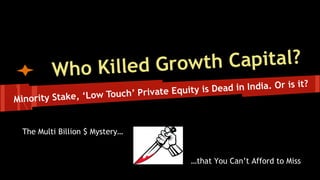 t h C a p it a l ?
ho Killed Grow
W

is it?
is Dead in India. Or
te Equity
e, ‘Low Touch’ Priva
Minority Stak
The Multi Billion $ Mystery…

…that You Can’t Afford to Miss

 