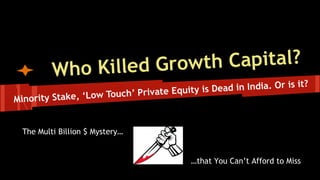 t h C a p it a l ?
ho Killed Grow
W

is it?
is Dead in India. Or
te Equity
e, ‘Low Touch’ Priva
Minority Stak
The Multi Bi...