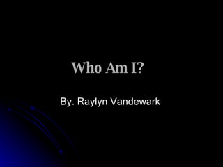 Who Am I?   By. Raylyn Vandewark  