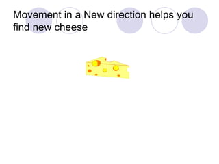 Movement in a New direction helps you find new cheese  