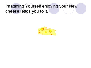 Imagining Yourself enjoying your New cheese leads you to it.  