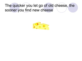 The quicker you let go of old cheese, the sooner you find new cheese 