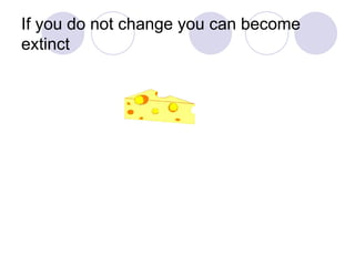 If you do not change you can become extinct  