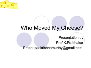 Who Moved My Cheese? Presentation by Prof.K.Prabhakar Prabhakar.krishnamurthy@gmail.com  