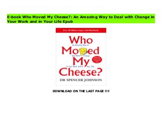 DOWNLOAD ON THE LAST PAGE !!!!
Download Here https://ebooklibrary.solutionsforyou.space/?book=0091816971 Written for all ages, this story takes less than an hour to read, but its unique insights can last for a lifetime.Who Moved My Cheese? is a simple parable that reveals profound truths. It is an amusing and enlightening story of four characters who live in a maze and look for cheese to nourish them and make them happy.Cheese is a metaphor for what you want to have in life – whether it is a good job, a loving relationship, money or a possession, health or spiritual peace of mind.And the maze is where you look for what you want – the organisation you work in, or the family or community you live in.This profound book from bestselling author, Dr Spencer Johnson, will how you how to: • Anticipate change• Adapt to change quickly• Enjoy change• Be ready to change quickly, again and again Discover the secret for yourself and learn how to deal with change, so that you suffer less stress and enjoy more success in your work and in life. Read Online PDF Who Moved My Cheese?: An Amazing Way to Deal with Change in Your Work and in Your Life Read PDF Who Moved My Cheese?: An Amazing Way to Deal with Change in Your Work and in Your Life Download Full PDF Who Moved My Cheese?: An Amazing Way to Deal with Change in Your Work and in Your Life
E-book Who Moved My Cheese?: An Amazing Way to Deal with Change in
Your Work and in Your Life Epub
 