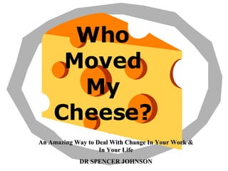 Who
Moved
My
Cheese?
An Amazing Way to Deal With Change In Your Work &
An Amazing Way to Deal With Change In Your Work &
In Your Life
In Your Life
DR SPENCER JOHNSON
DR SPENCER JOHNSON
 
