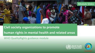 Civil society organizations to promote
human rights in mental health and related areas
Module Slides
QualityRights
WHO QualityRights guidance module
WHO/Steve Ababio
 