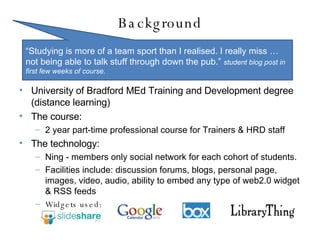 Background <ul><li>University of Bradford MEd Training and Development degree (distance learning) </li></ul><ul><li>The co...